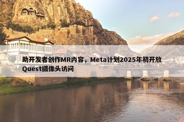 助开发者创作MR内容，Meta计划2025年初开放Quest摄像头访问