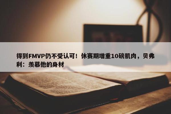 得到FMVP仍不受认可！休赛期增重10磅肌肉，贝弗利：羡慕他的身材