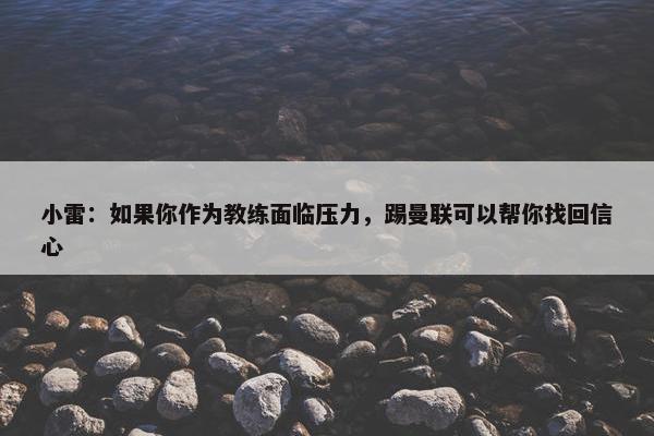 小雷：如果你作为教练面临压力，踢曼联可以帮你找回信心