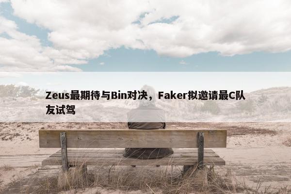 Zeus最期待与Bin对决，Faker拟邀请最C队友试驾