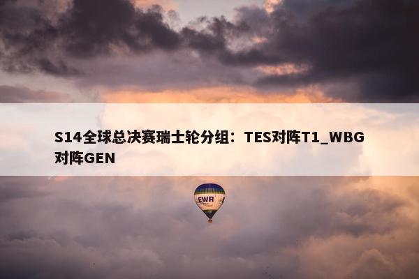 S14全球总决赛瑞士轮分组：TES对阵T1_WBG对阵GEN