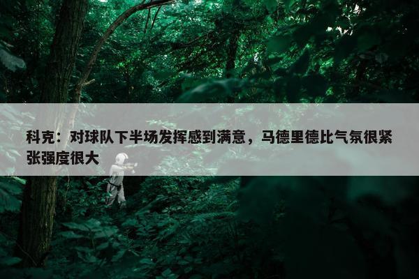 科克：对球队下半场发挥感到满意，马德里德比气氛很紧张强度很大