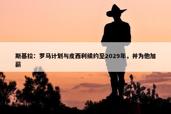 斯基拉：罗马计划与皮西利续约至2029年，并为他加薪