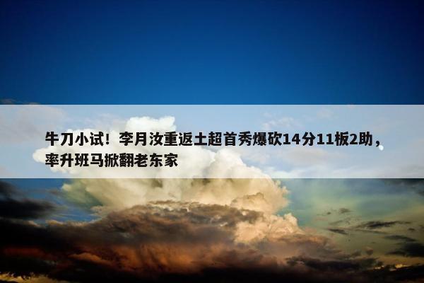 牛刀小试！李月汝重返土超首秀爆砍14分11板2助，率升班马掀翻老东家