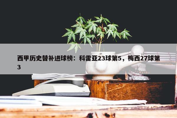 西甲历史替补进球榜：科雷亚23球第5，梅西27球第3