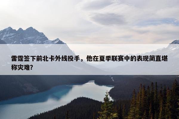 雷霆签下前北卡外线投手，他在夏季联赛中的表现简直堪称灾难？