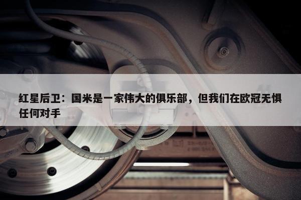 红星后卫：国米是一家伟大的俱乐部，但我们在欧冠无惧任何对手