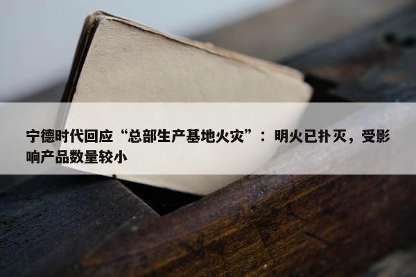 宁德时代回应“总部生产基地火灾”：明火已扑灭，受影响产品数量较小