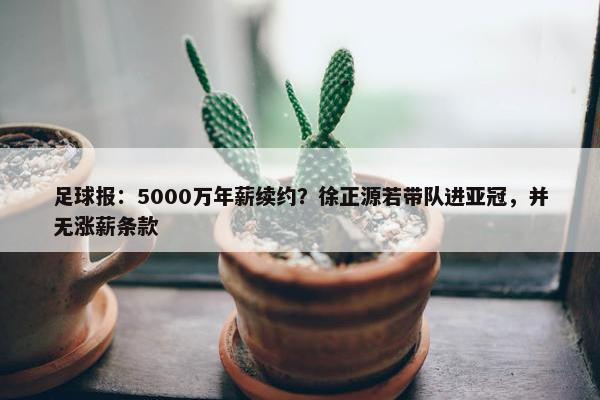 足球报：5000万年薪续约？徐正源若带队进亚冠，并无涨薪条款