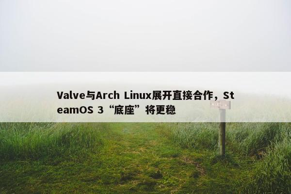 Valve与Arch Linux展开直接合作，SteamOS 3“底座”将更稳