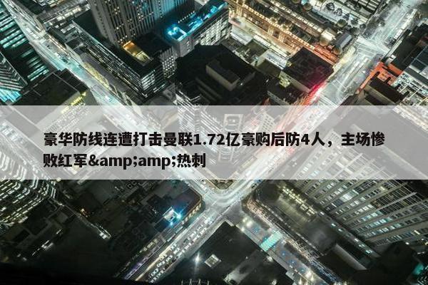 豪华防线连遭打击曼联1.72亿豪购后防4人，主场惨败红军&amp;热刺