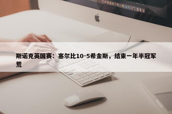 斯诺克英国赛：塞尔比10-5希金斯，结束一年半冠军荒