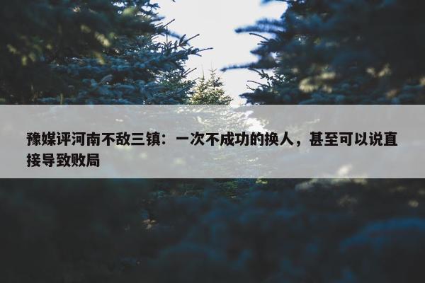 豫媒评河南不敌三镇：一次不成功的换人，甚至可以说直接导致败局