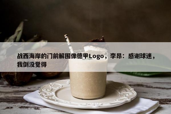 战西海岸的门前解围像德甲Logo，李昂：感谢球迷，我倒没觉得