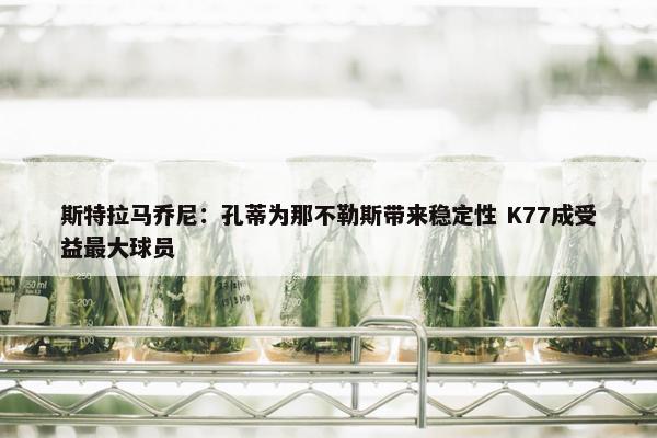 斯特拉马乔尼：孔蒂为那不勒斯带来稳定性 K77成受益最大球员