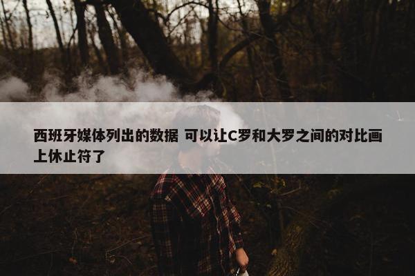 西班牙媒体列出的数据 可以让C罗和大罗之间的对比画上休止符了