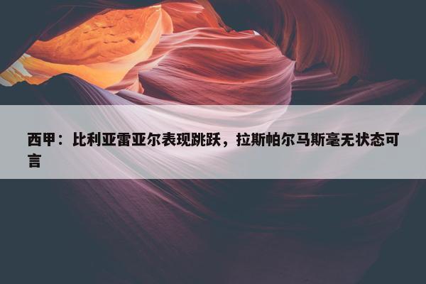 西甲：比利亚雷亚尔表现跳跃，拉斯帕尔马斯毫无状态可言