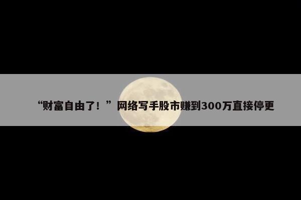 “财富自由了！”网络写手股市赚到300万直接停更