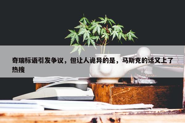 奇瑞标语引发争议，但让人诡异的是，马斯克的话又上了热搜