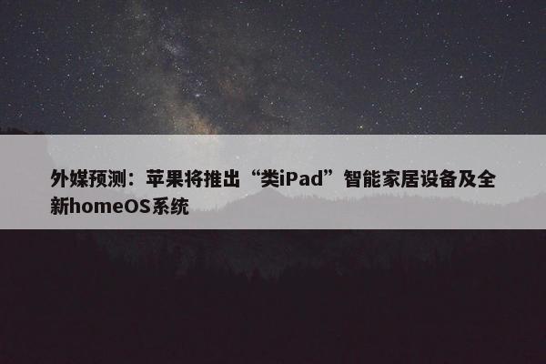 外媒预测：苹果将推出“类iPad”智能家居设备及全新homeOS系统