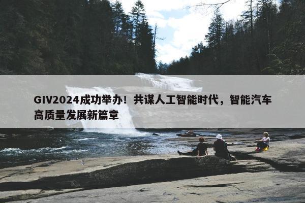 GIV2024成功举办！共谋人工智能时代，智能汽车高质量发展新篇章