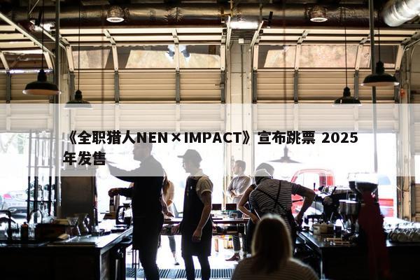 《全职猎人NEN×IMPACT》宣布跳票 2025年发售