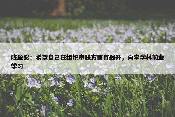 陈盈骏：希望自己在组织串联方面有提升，向李学林前辈学习