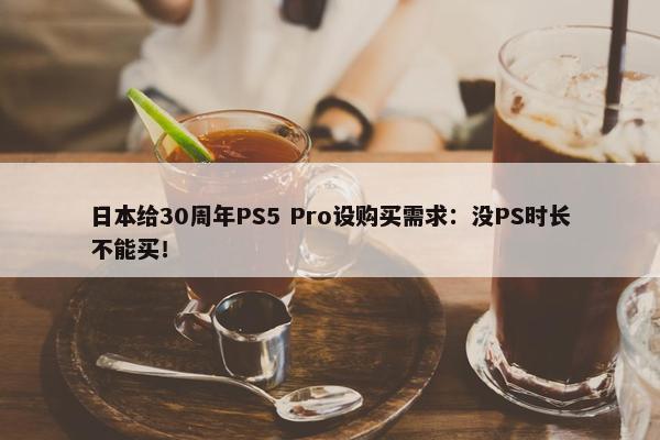 日本给30周年PS5 Pro设购买需求：没PS时长不能买！