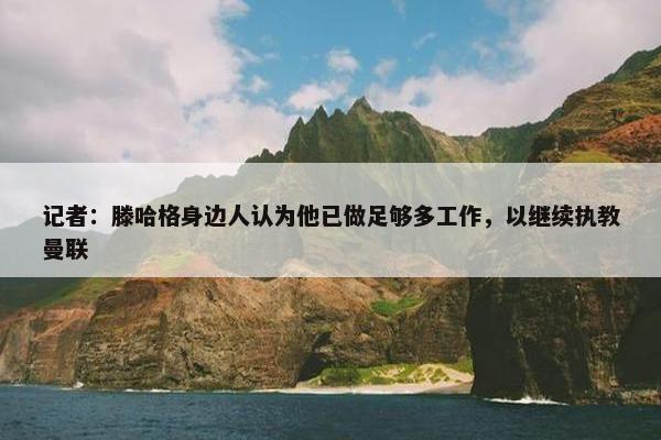 记者：滕哈格身边人认为他已做足够多工作，以继续执教曼联