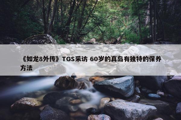 《如龙8外传》TGS采访 60岁的真岛有独特的保养方法