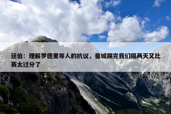 廷伯：理解罗德里等人的抗议，曼城踢完我们隔两天又比赛太过分了