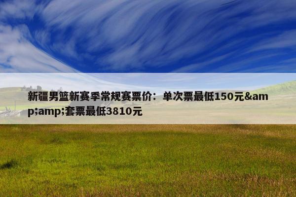 新疆男篮新赛季常规赛票价：单次票最低150元&amp;套票最低3810元