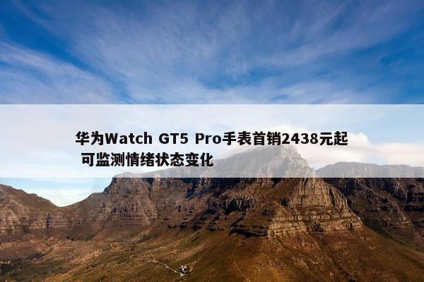 华为Watch GT5 Pro手表首销2438元起 可监测情绪状态变化