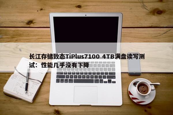 长江存储致态TiPlus7100 4TB满盘读写测试：性能几乎没有下降