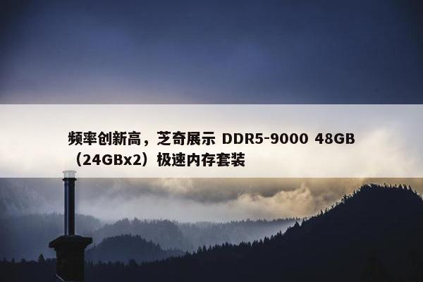 频率创新高，芝奇展示 DDR5-9000 48GB（24GBx2）极速内存套装