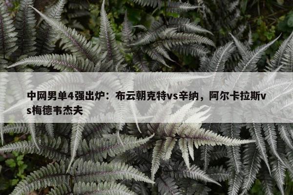 中网男单4强出炉：布云朝克特vs辛纳，阿尔卡拉斯vs梅德韦杰夫