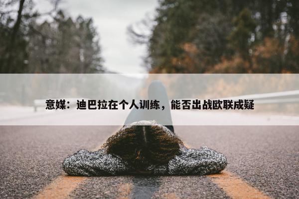 意媒：迪巴拉在个人训练，能否出战欧联成疑