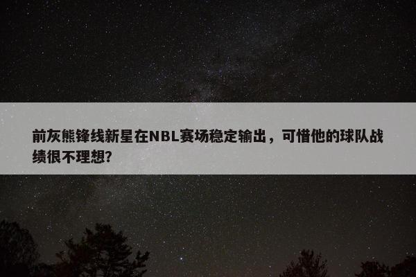 前灰熊锋线新星在NBL赛场稳定输出，可惜他的球队战绩很不理想？