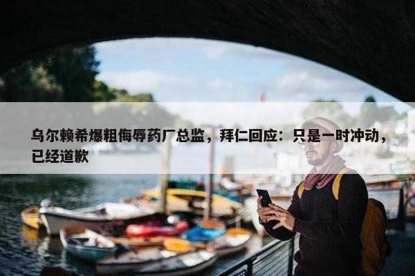 乌尔赖希爆粗侮辱药厂总监，拜仁回应：只是一时冲动，已经道歉