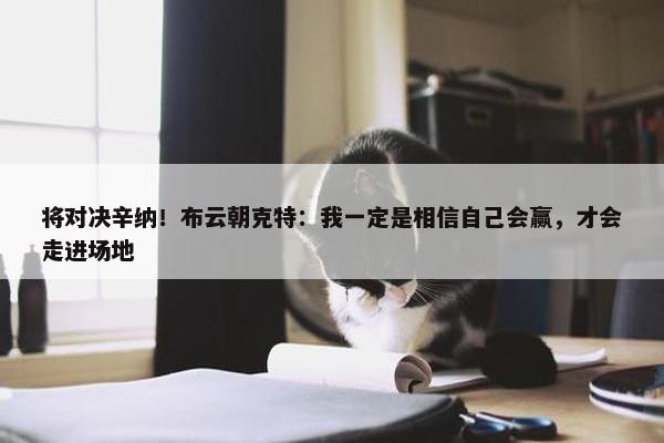 将对决辛纳！布云朝克特：我一定是相信自己会赢，才会走进场地