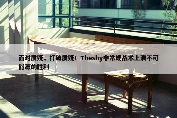 面对质疑，打破质疑！Theshy非常规战术上演不可能赢的胜利