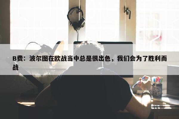 B费：波尔图在欧战当中总是很出色，我们会为了胜利而战