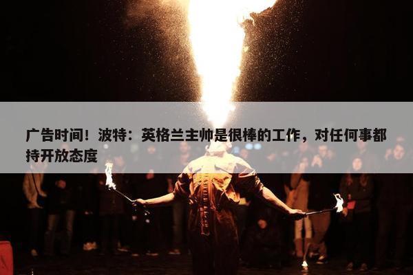 广告时间！波特：英格兰主帅是很棒的工作，对任何事都持开放态度