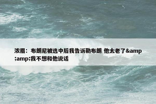 浓眉：布朗尼被选中后我告诉勒布朗 他太老了&amp;我不想和他说话