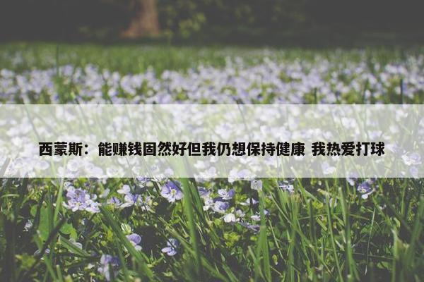 西蒙斯：能赚钱固然好但我仍想保持健康 我热爱打球