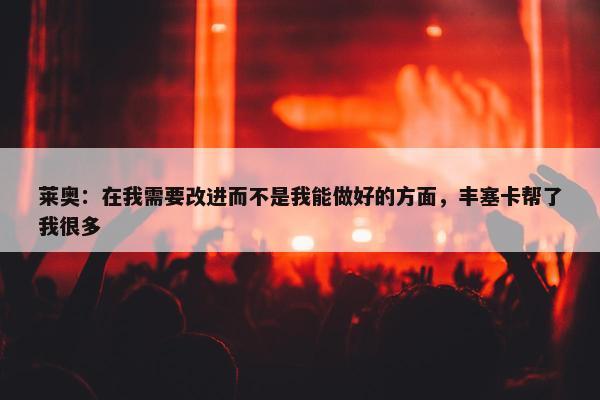 莱奥：在我需要改进而不是我能做好的方面，丰塞卡帮了我很多