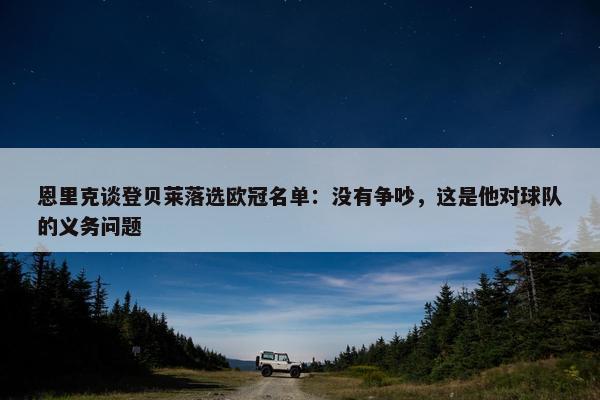 恩里克谈登贝莱落选欧冠名单：没有争吵，这是他对球队的义务问题