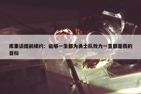 库里谈提前续约：能够一生都为勇士队效力一直都是我的目标