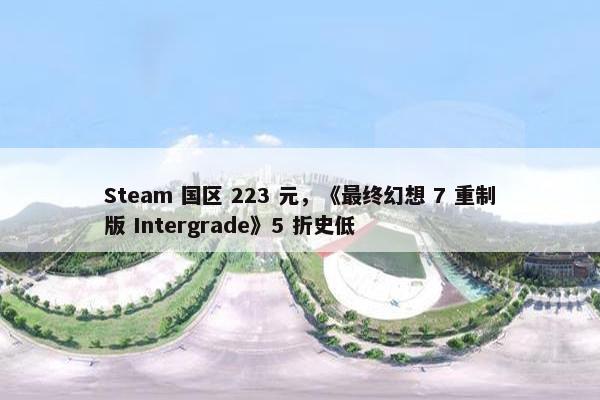 Steam 国区 223 元，《最终幻想 7 重制版 Intergrade》5 折史低