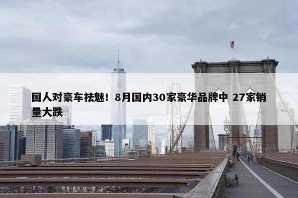 国人对豪车祛魅！8月国内30家豪华品牌中 27家销量大跌